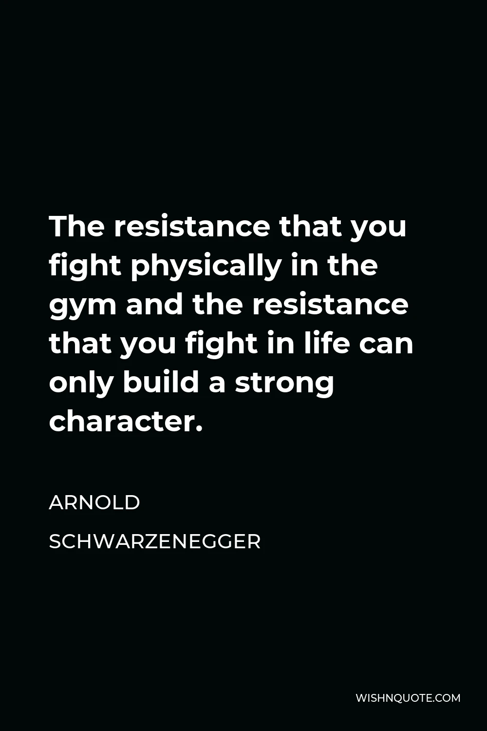 Arnold Schwarzenegger Quote - The resistance that you fight physically in the gym and the resistance that you fight in life can only build a strong character.