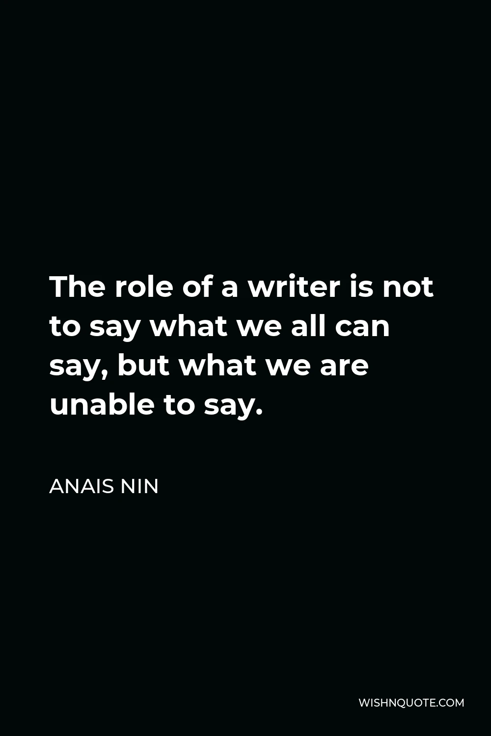 Anais Nin Quote - The role of a writer is not to say what we all can say, but what we are unable to say.