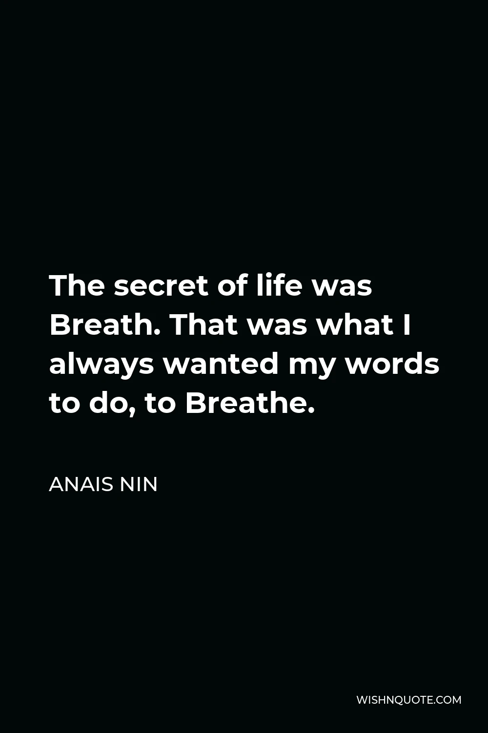 Anais Nin Quote - The secret of life was Breath. That was what I always wanted my words to do, to Breathe.