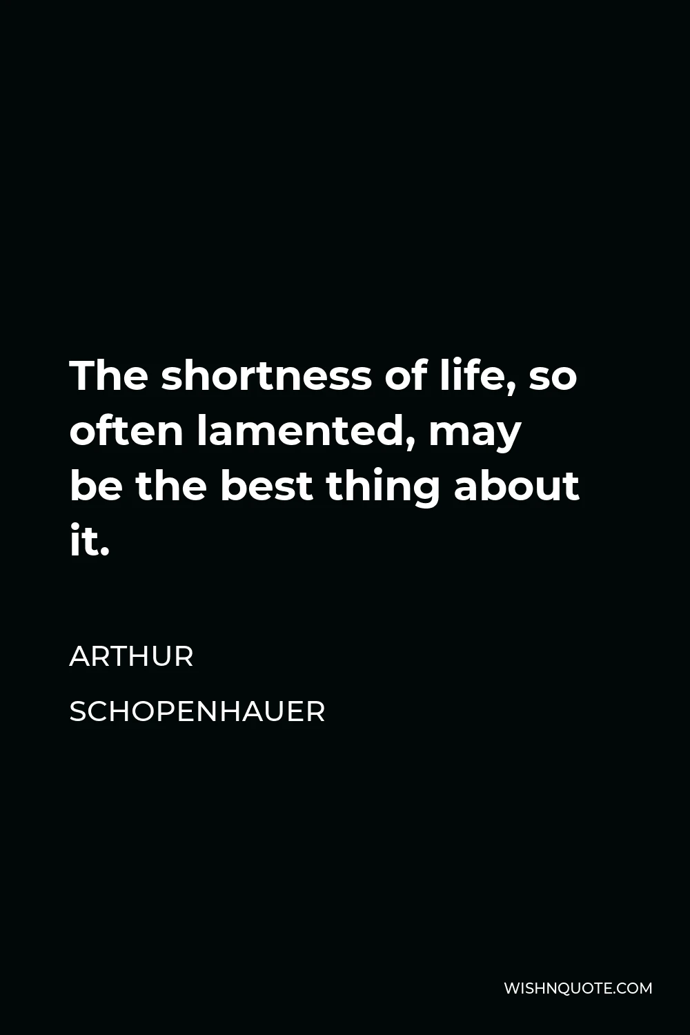 Arthur Schopenhauer Quote - The shortness of life, so often lamented, may be the best thing about it.