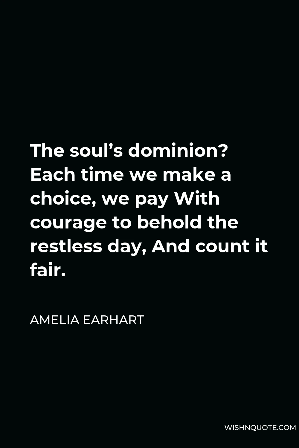 Amelia Earhart Quote - The soul’s dominion? Each time we make a choice, we pay With courage to behold the restless day, And count it fair.