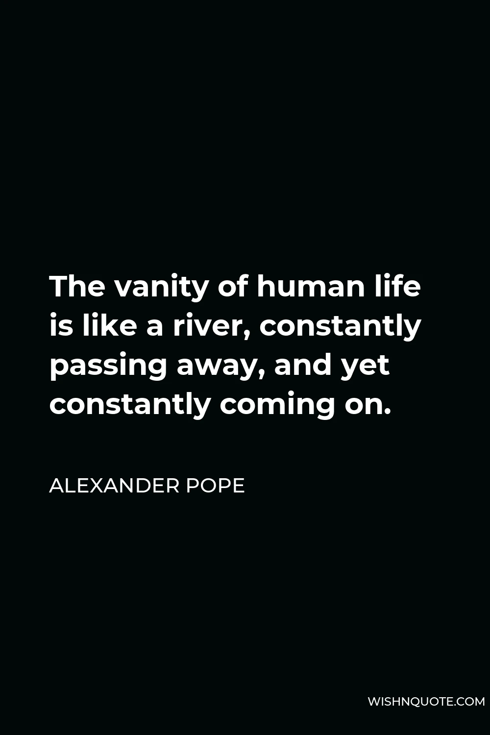 Alexander Pope Quote - The vanity of human life is like a river, constantly passing away, and yet constantly coming on.