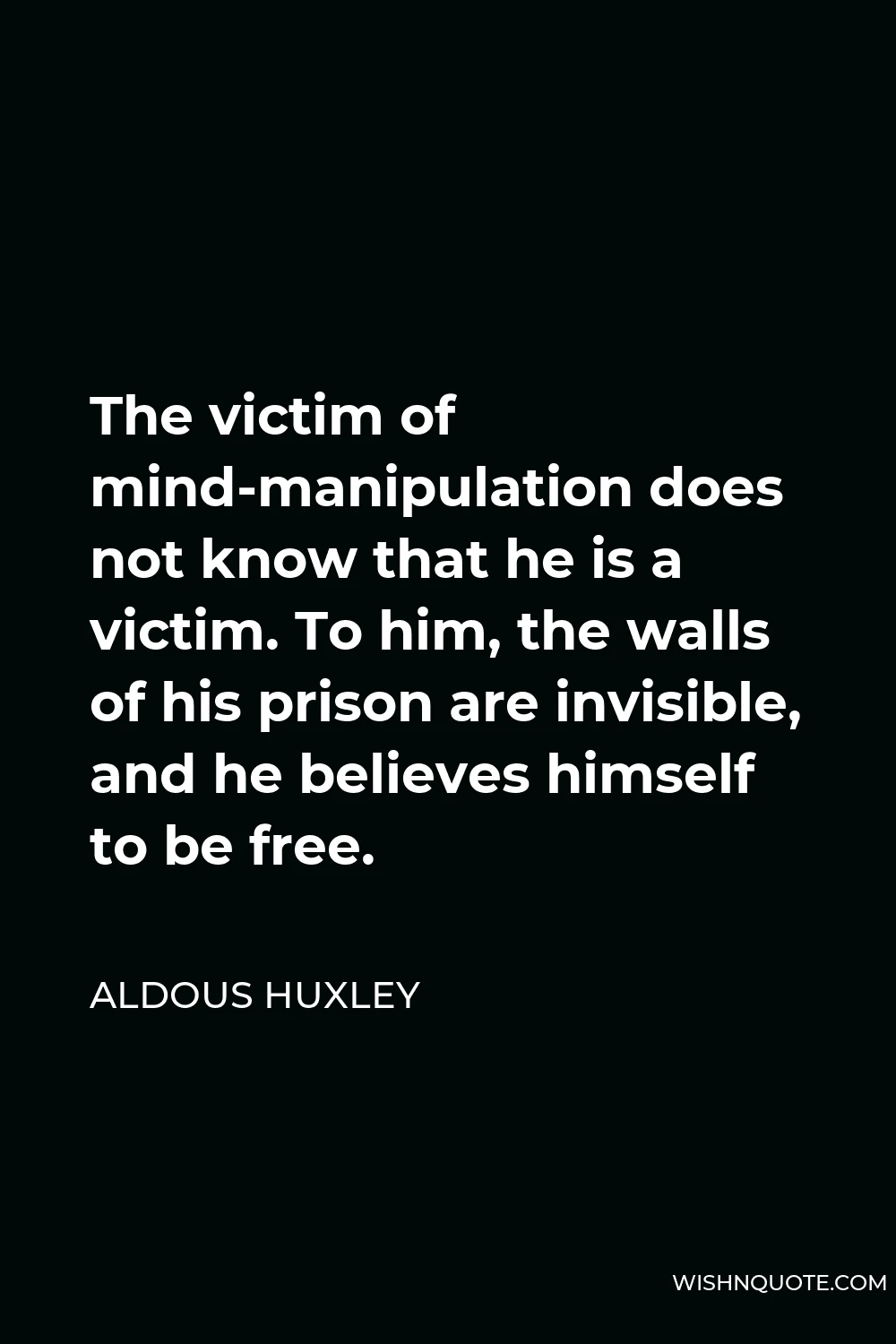 Aldous Huxley Quote - The victim of mind-manipulation does not know that he is a victim. To him, the walls of his prison are invisible, and he believes himself to be free.