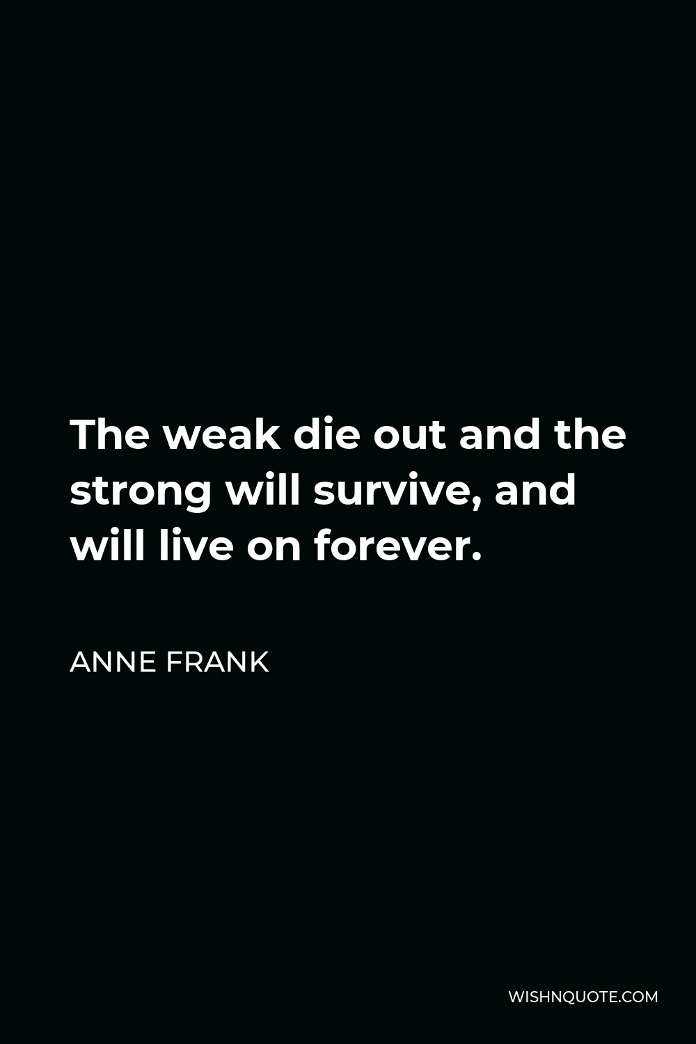 Anne Frank Quote - The weak die out and the strong will survive, and will live on forever.