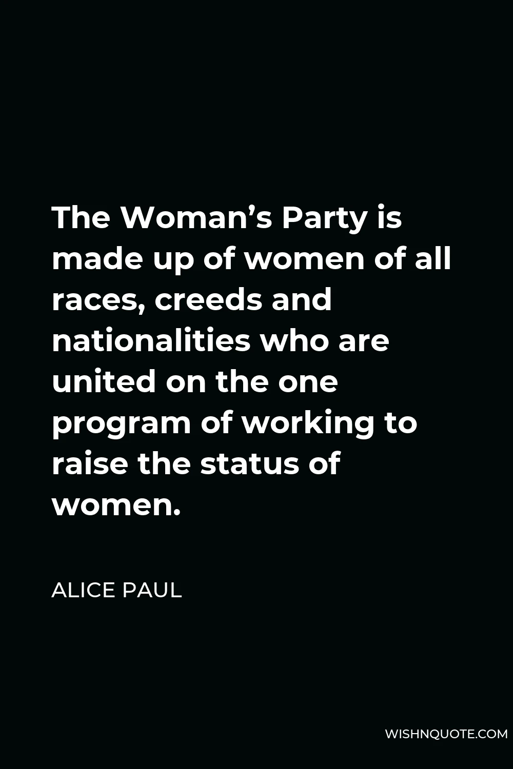 Alice Paul Quote - The Woman’s Party is made up of women of all races, creeds and nationalities who are united on the one program of working to raise the status of women.