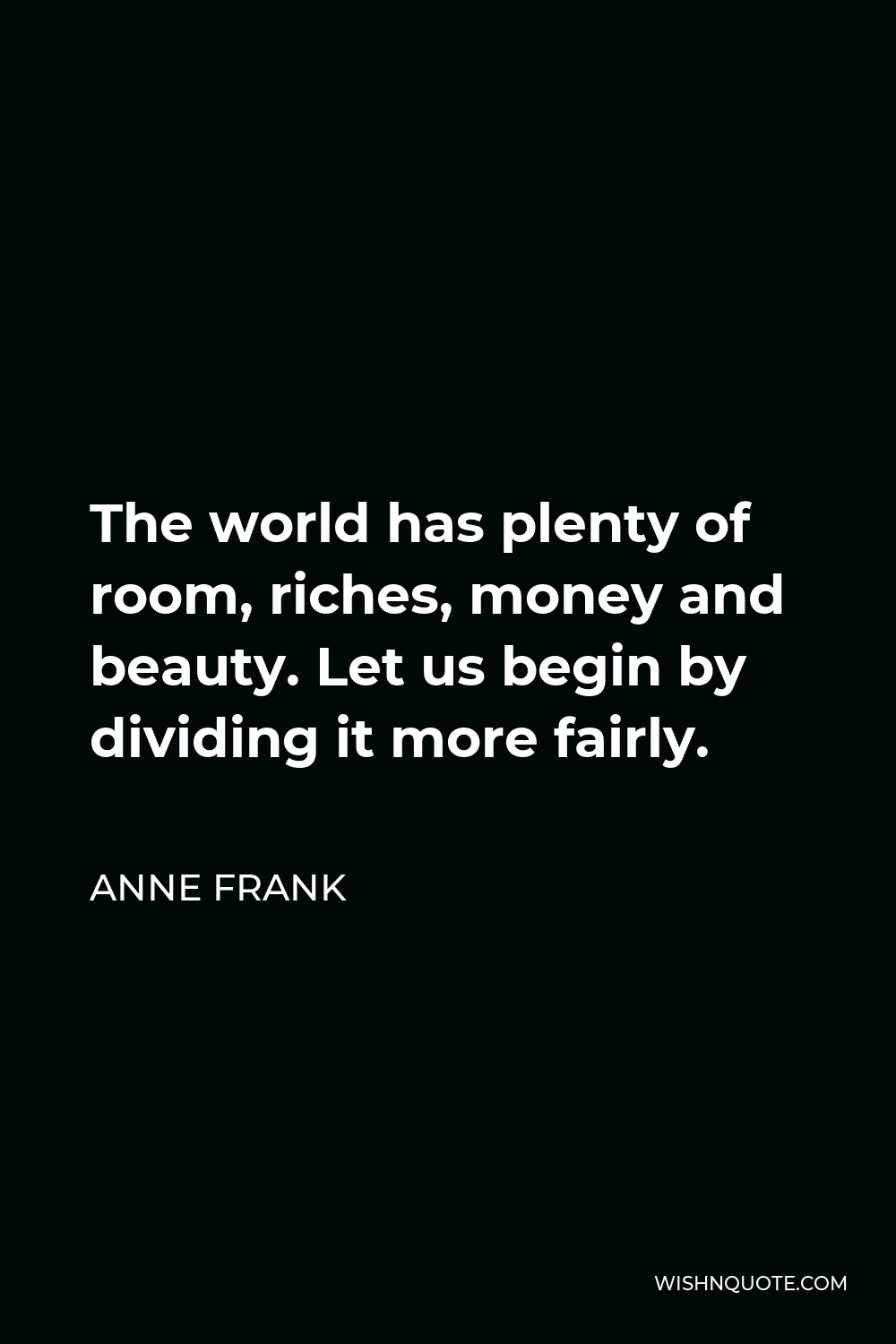 Anne Frank Quote - The world has plenty of room, riches, money and beauty. Let us begin by dividing it more fairly.