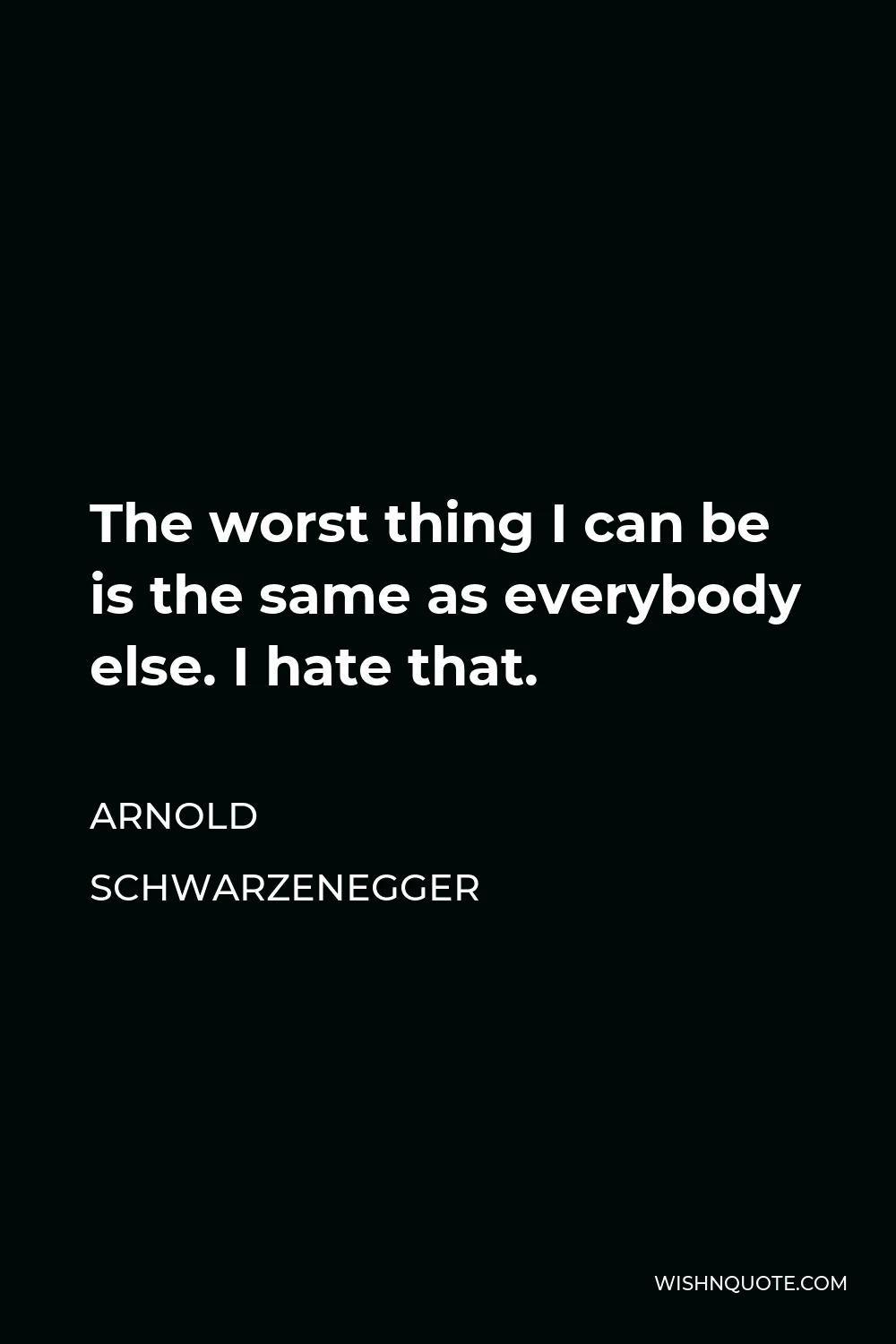 Arnold Schwarzenegger Quote - The worst thing I can be is the same as everybody else. I hate that.
