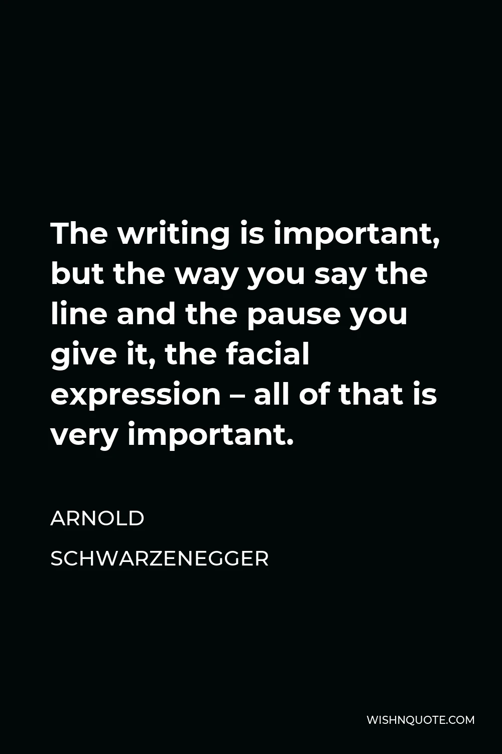Arnold Schwarzenegger Quote - The writing is important, but the way you say the line and the pause you give it, the facial expression – all of that is very important.