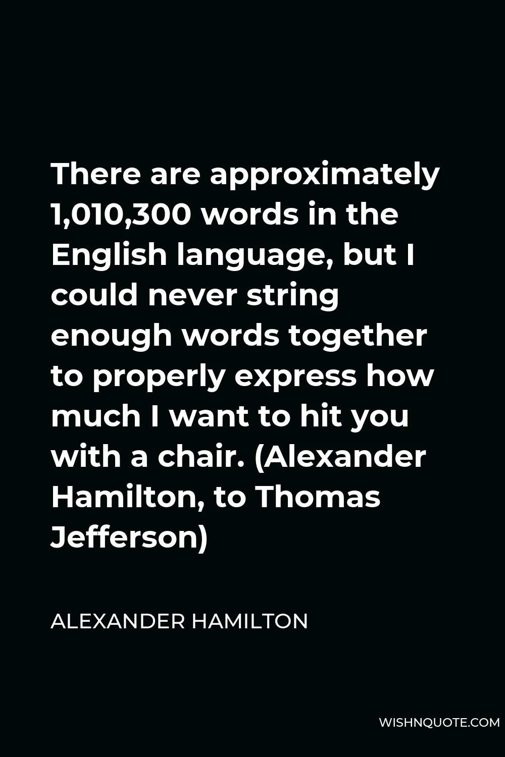 Alexander Hamilton Quote - There are approximately 1,010,300 words in the English language, but I could never string enough words together to properly express how much I want to hit you with a chair. (Alexander Hamilton, to Thomas Jefferson)
