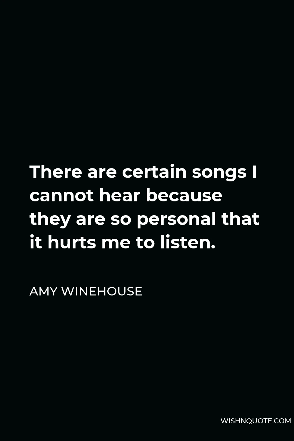Amy Winehouse Quote - There are certain songs I cannot hear because they are so personal that it hurts me to listen.