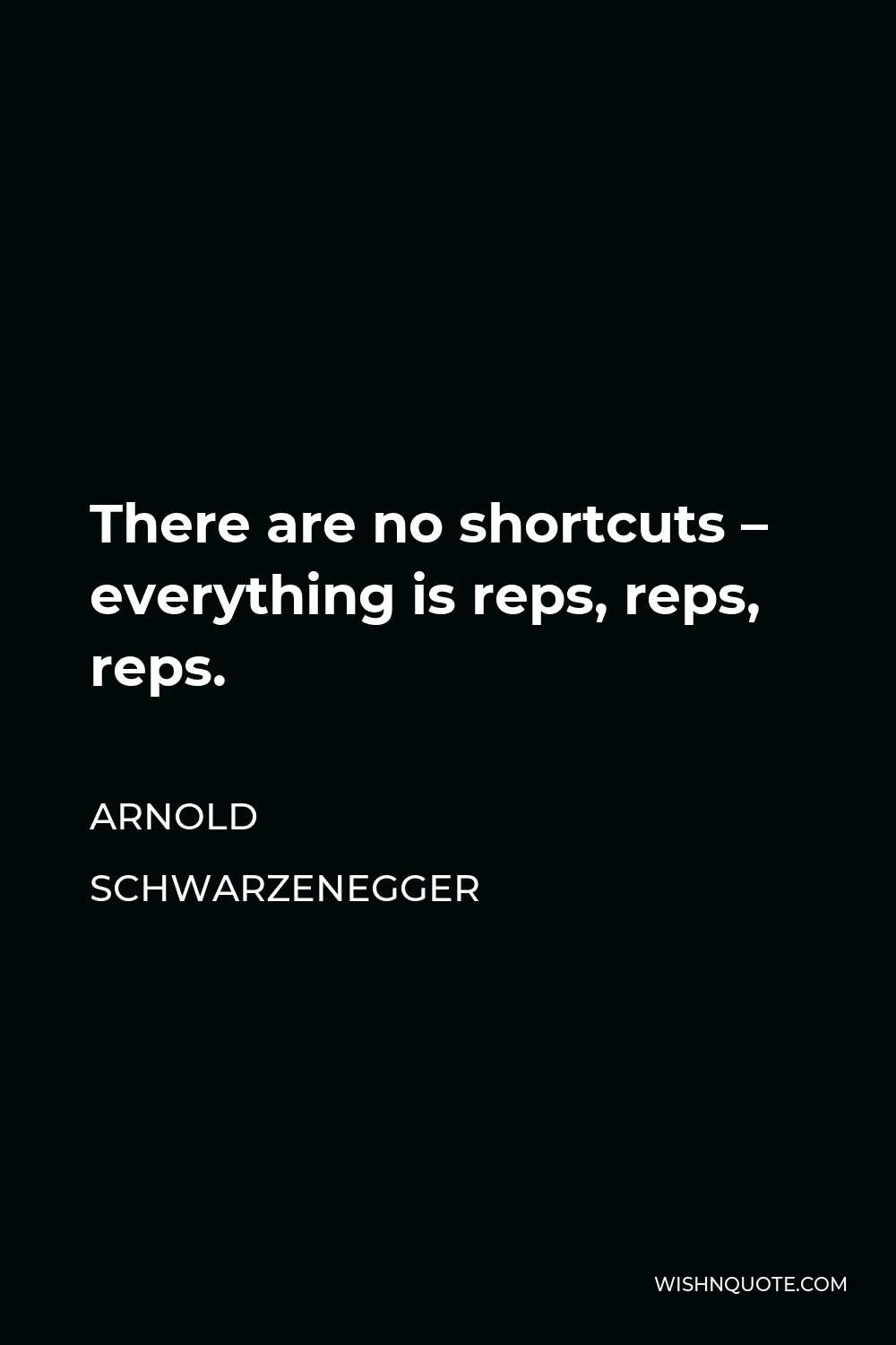 Arnold Schwarzenegger Quote - There are no shortcuts – everything is reps, reps, reps.