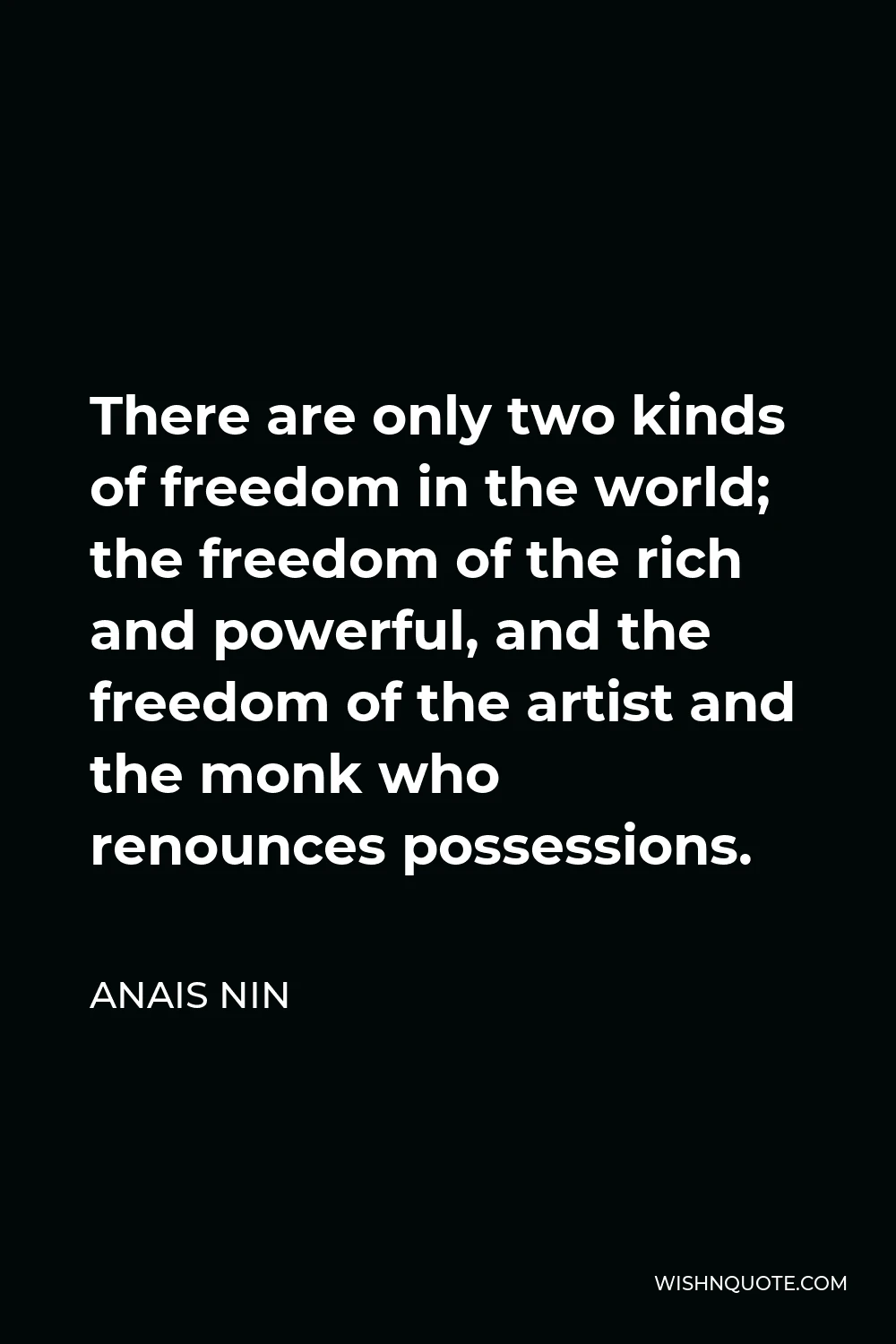 Anais Nin Quote - There are only two kinds of freedom in the world; the freedom of the rich and powerful, and the freedom of the artist and the monk who renounces possessions.