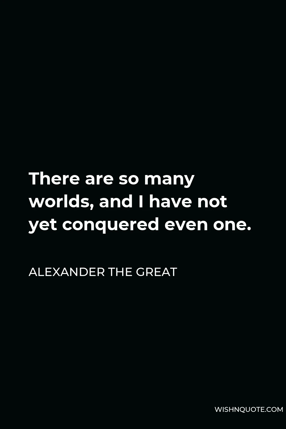 Alexander The Great Quote - There are so many worlds, and I have not yet conquered even one.