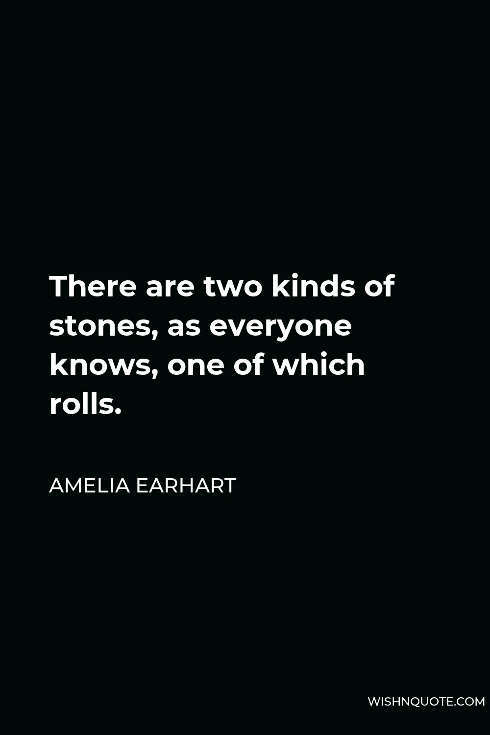 Amelia Earhart Quote - There are two kinds of stones, as everyone knows, one of which rolls.