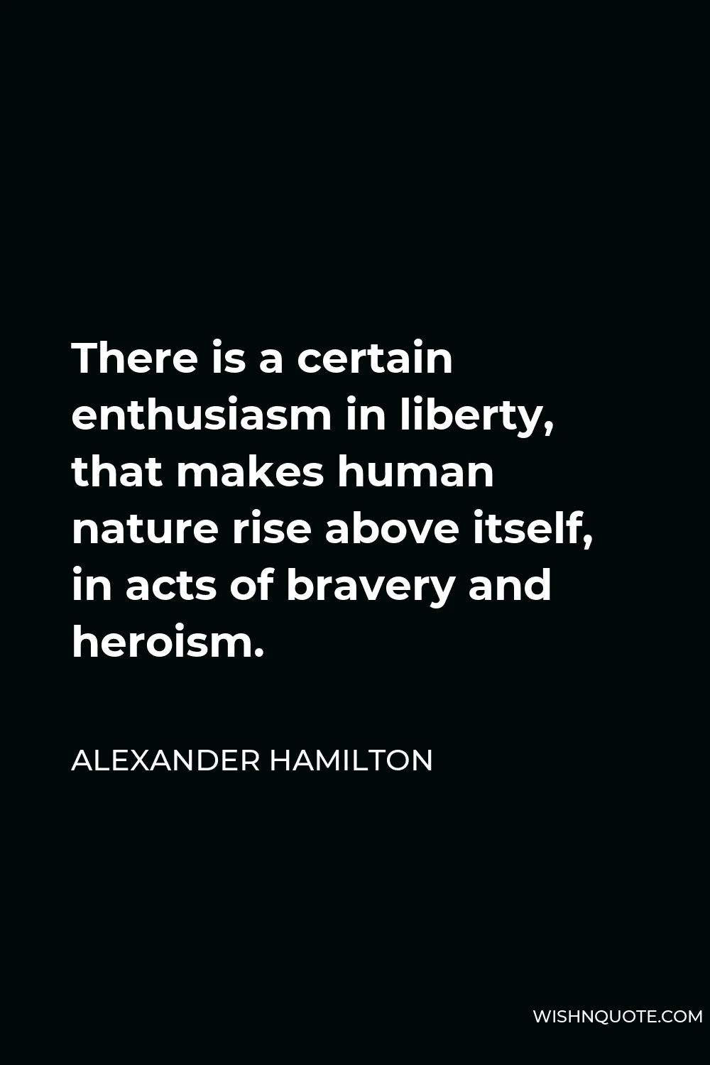 Alexander Hamilton Quote - There is a certain enthusiasm in liberty, that makes human nature rise above itself, in acts of bravery and heroism.