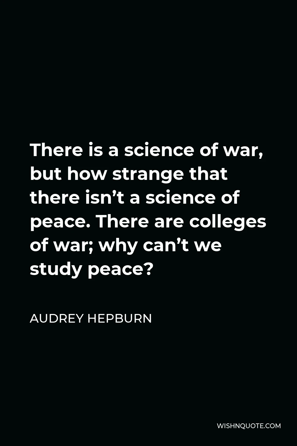 Audrey Hepburn Quote - There is a science of war, but how strange that there isn’t a science of peace. There are colleges of war; why can’t we study peace?