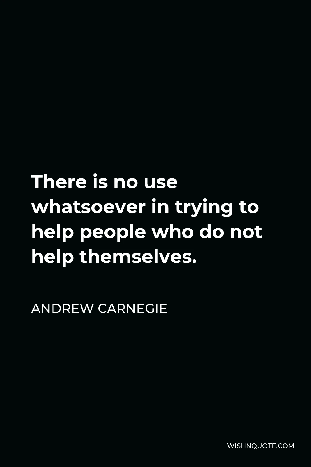 Andrew Carnegie Quote - There is no use whatsoever in trying to help people who do not help themselves.