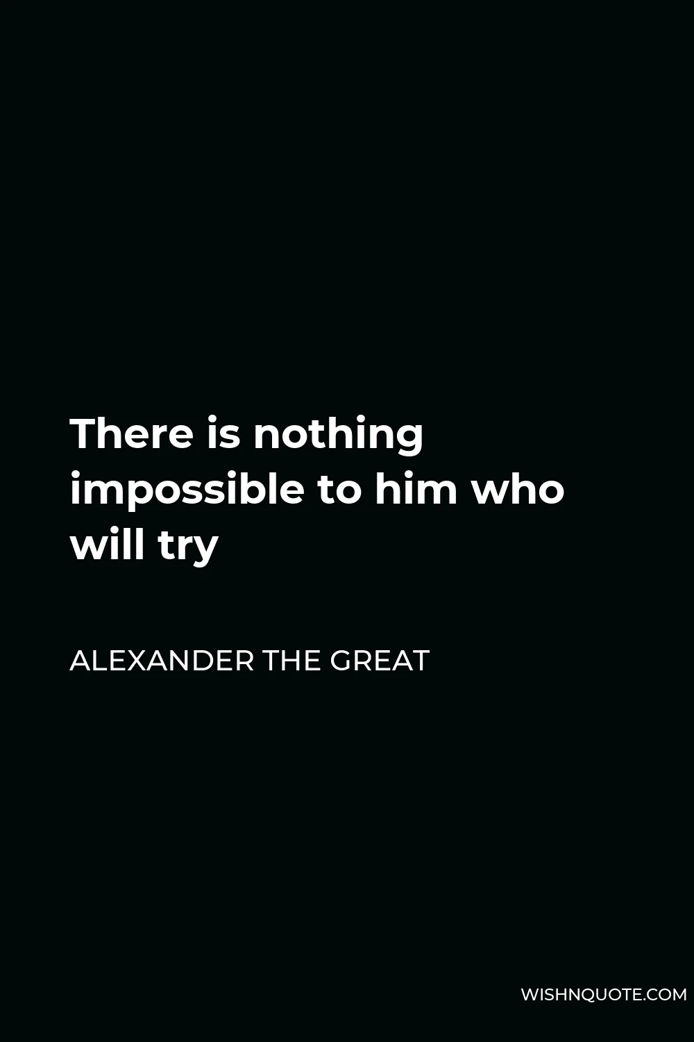 Alexander The Great Quote - There is nothing impossible to him who will try