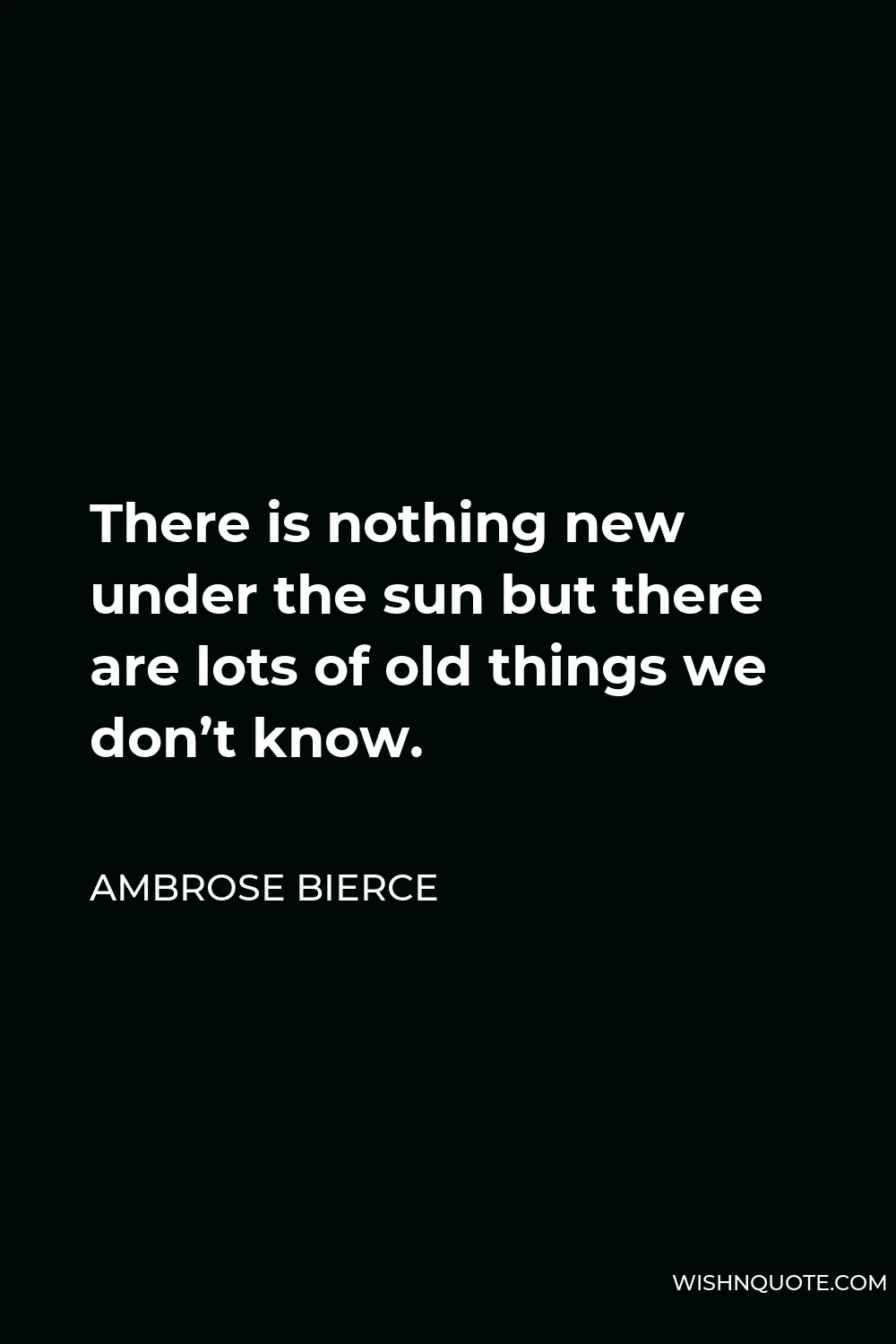 Ambrose Bierce Quote - There is nothing new under the sun but there are lots of old things we don’t know.