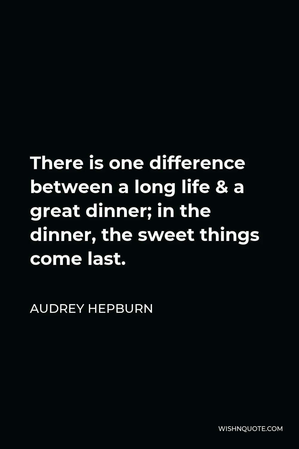 Audrey Hepburn Quote - There is one difference between a long life & a great dinner; in the dinner, the sweet things come last.