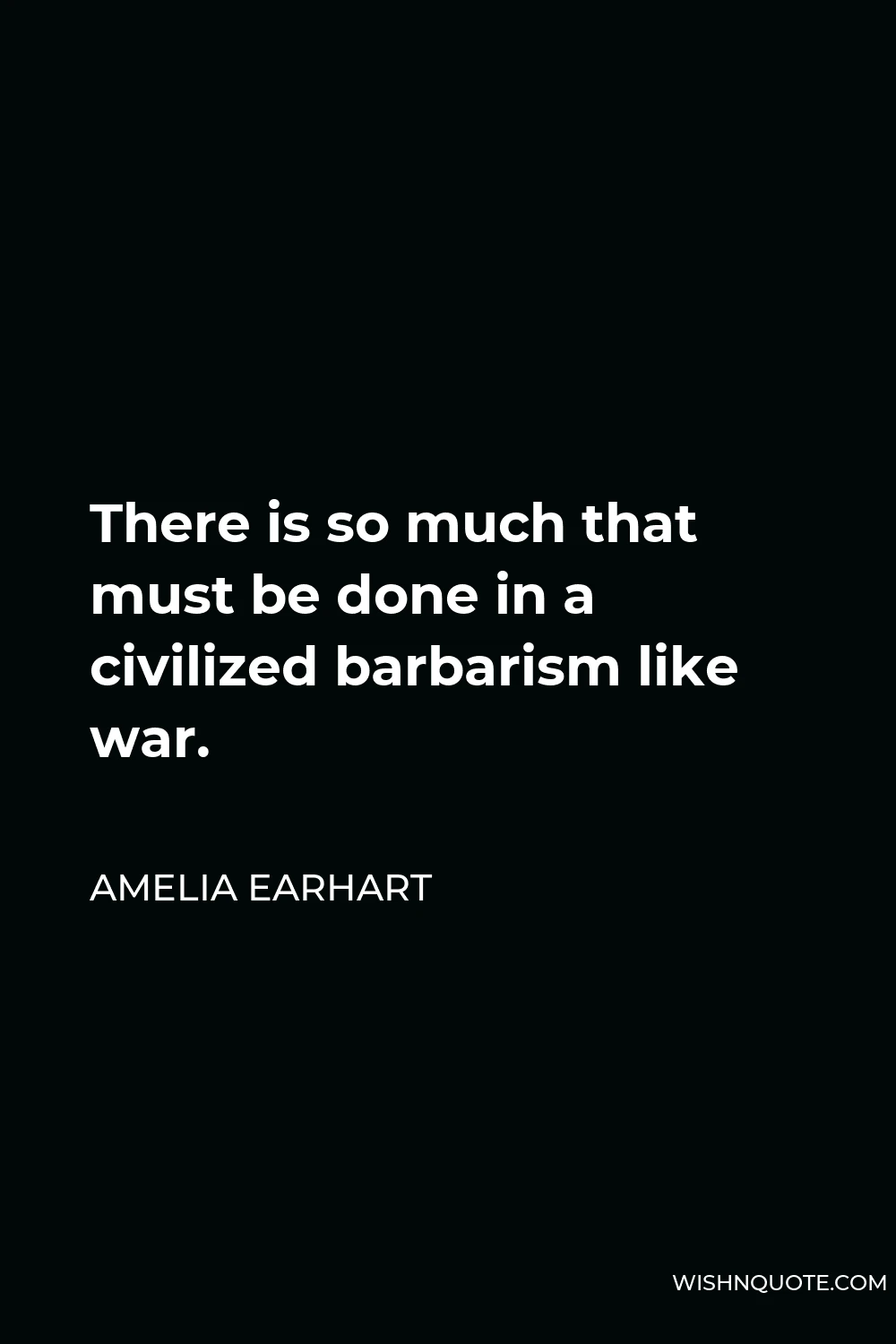 Amelia Earhart Quote - There is so much that must be done in a civilized barbarism like war.