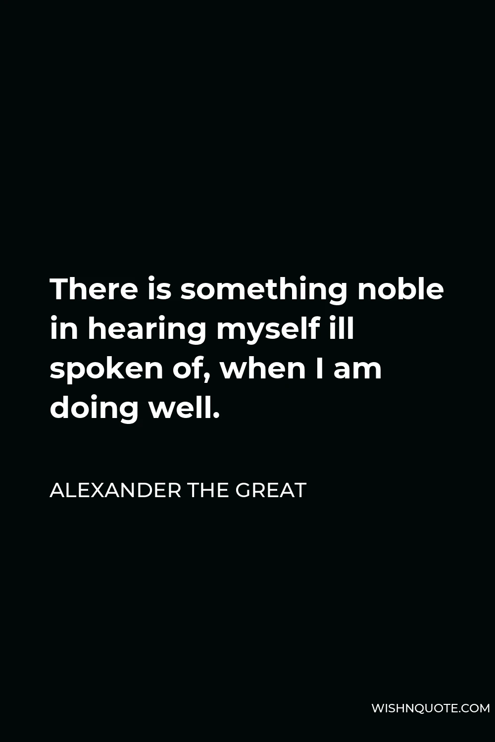 Alexander The Great Quote - There is something noble in hearing myself ill spoken of, when I am doing well.