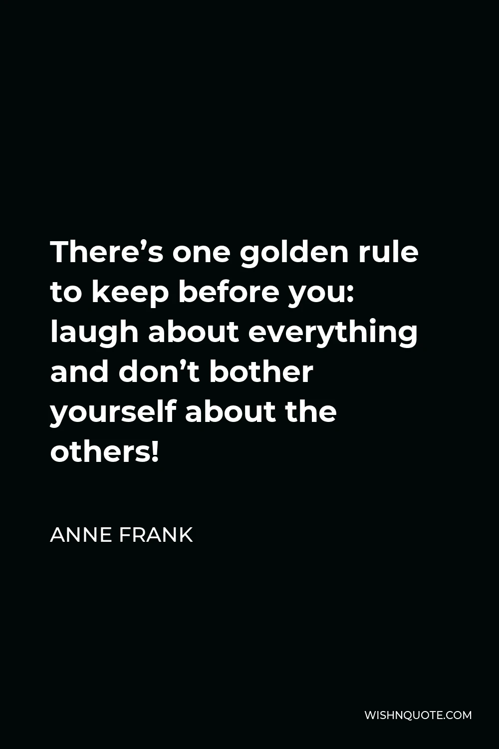 Anne Frank Quote - There’s one golden rule to keep before you: laugh about everything and don’t bother yourself about the others!