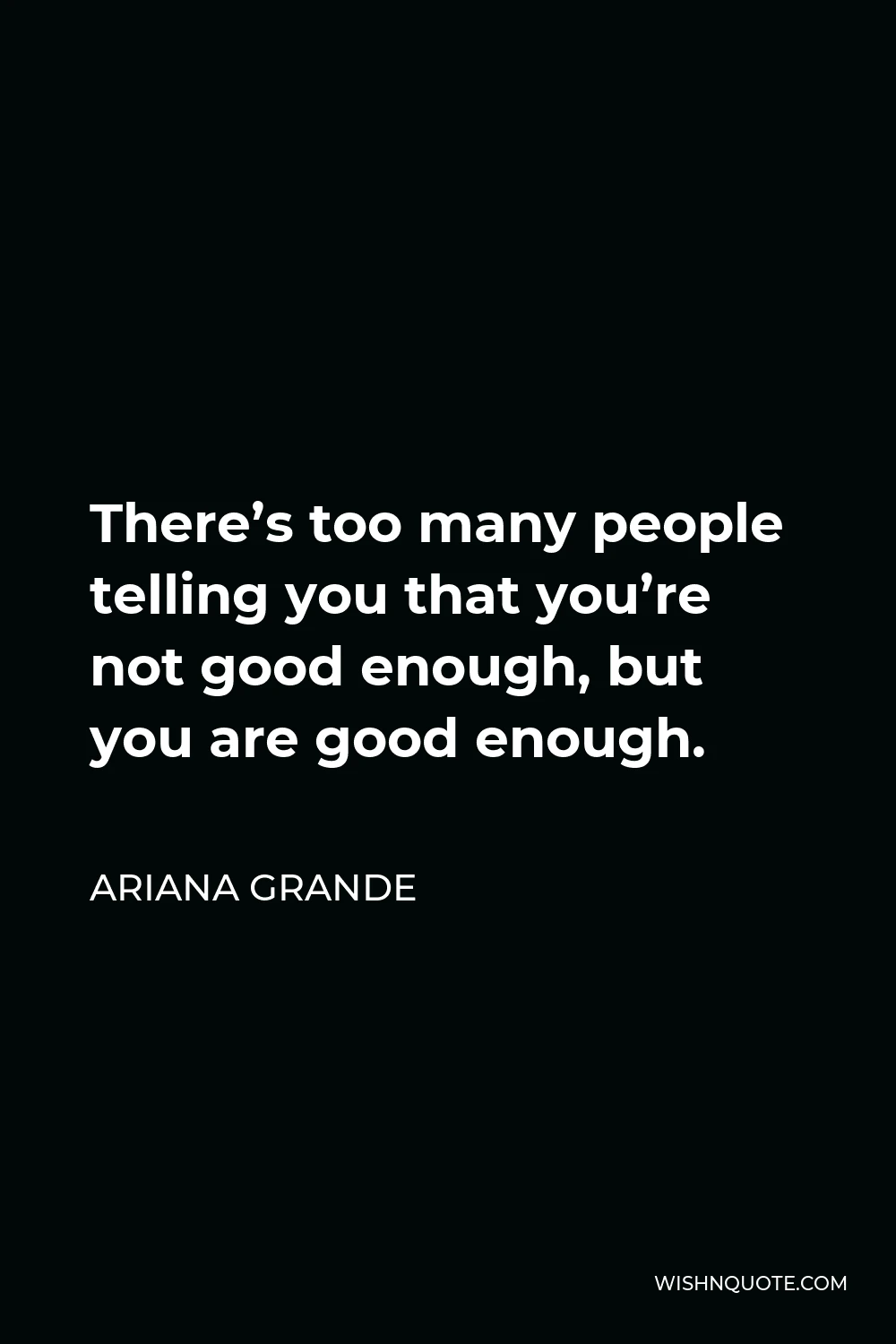 Ariana Grande Quote - There’s too many people telling you that you’re not good enough, but you are good enough.
