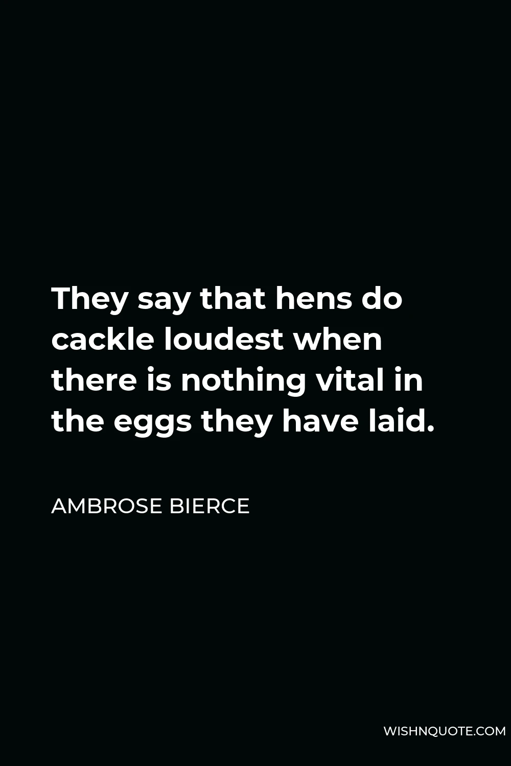 Ambrose Bierce Quote - They say that hens do cackle loudest when there is nothing vital in the eggs they have laid.