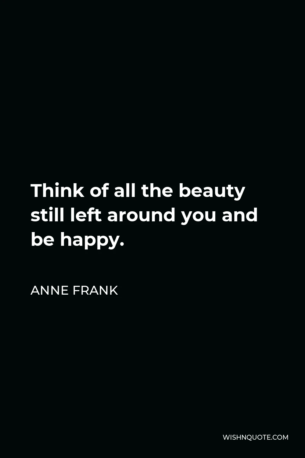 Anne Frank Quote - Think of all the beauty still left around you and be happy.