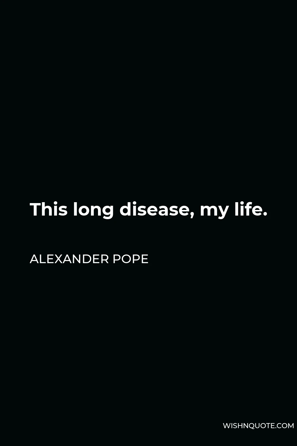 Alexander Pope Quote - This long disease, my life.
