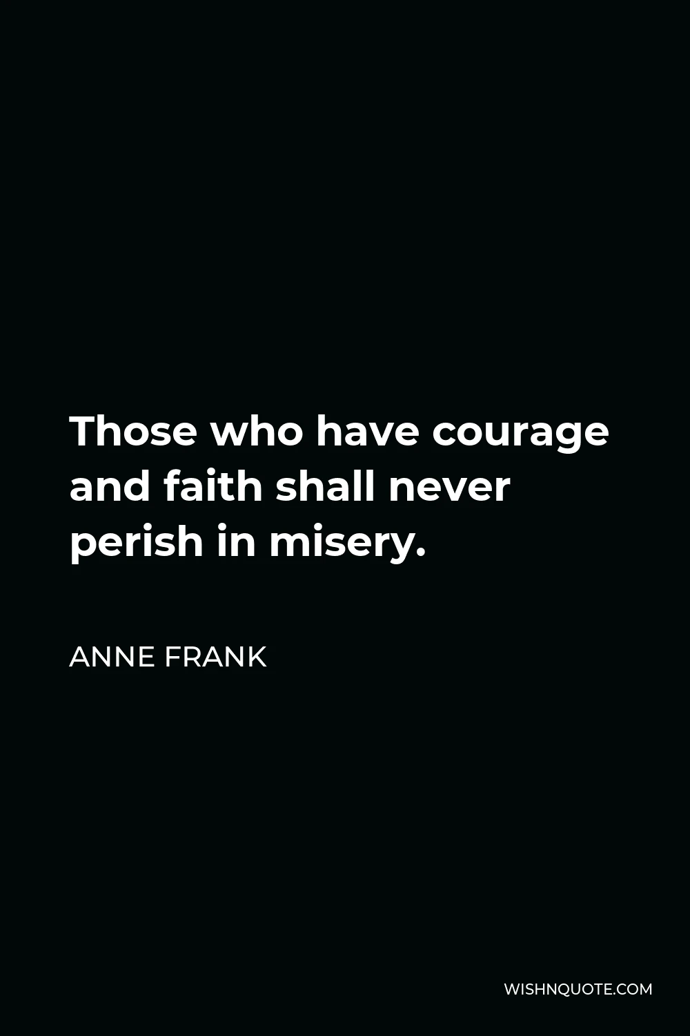 Anne Frank Quote - Those who have courage and faith shall never perish in misery.
