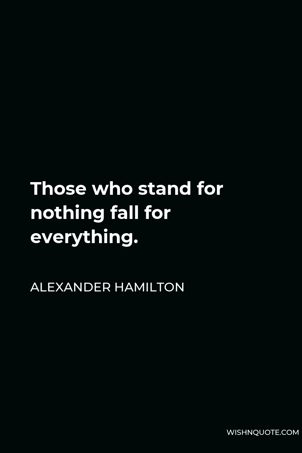 Alexander Hamilton Quote - Those who stand for nothing fall for everything.