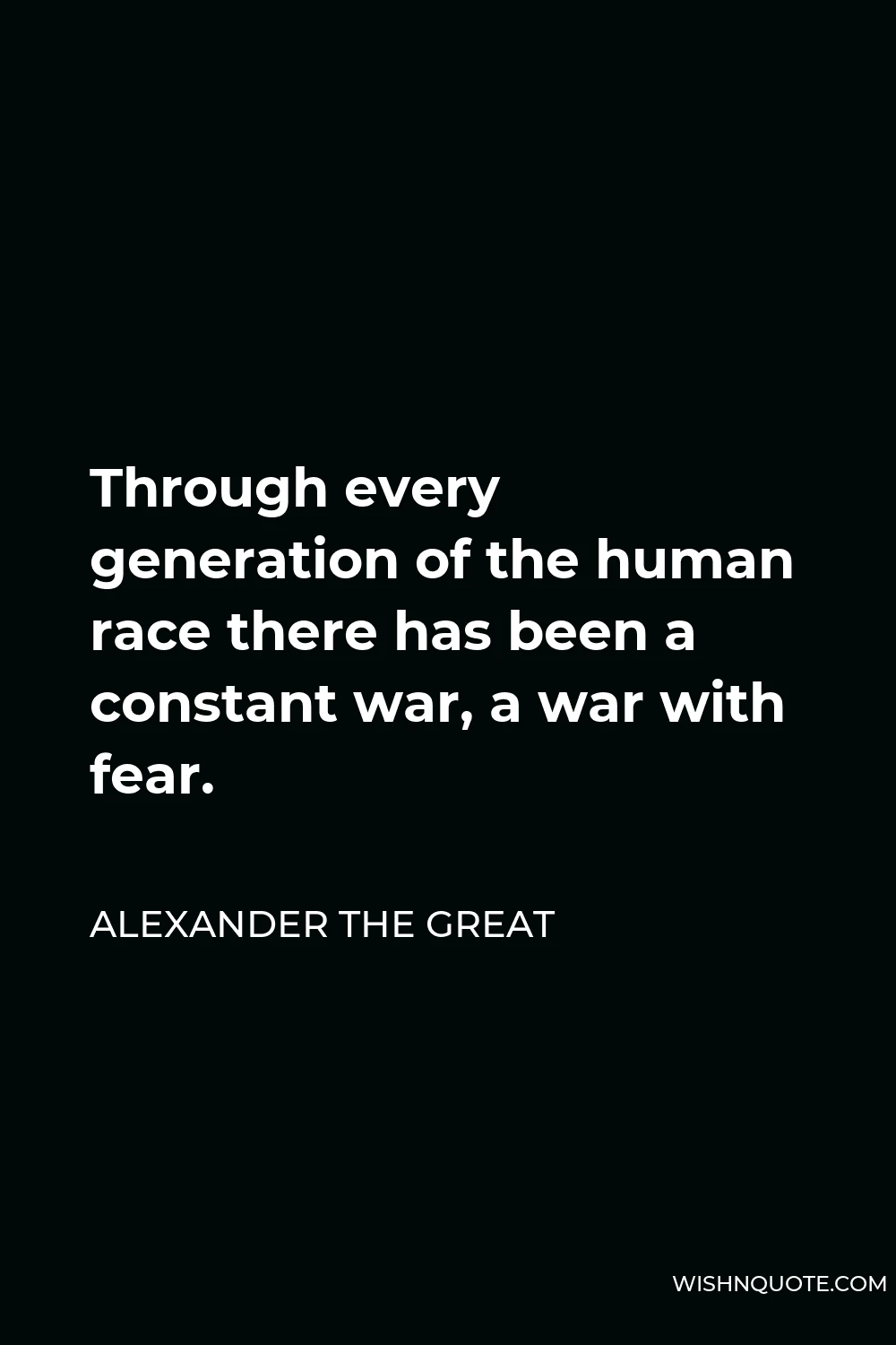 Alexander The Great Quote - Through every generation of the human race there has been a constant war, a war with fear.