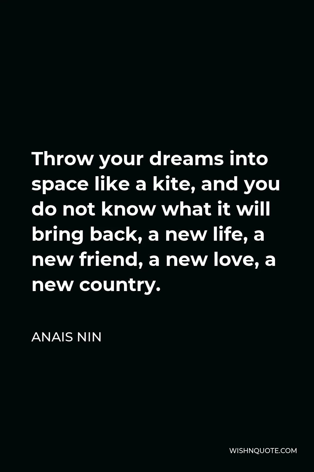 Anais Nin Quote - Throw your dreams into space like a kite, and you do not know what it will bring back, a new life, a new friend, a new love, a new country.