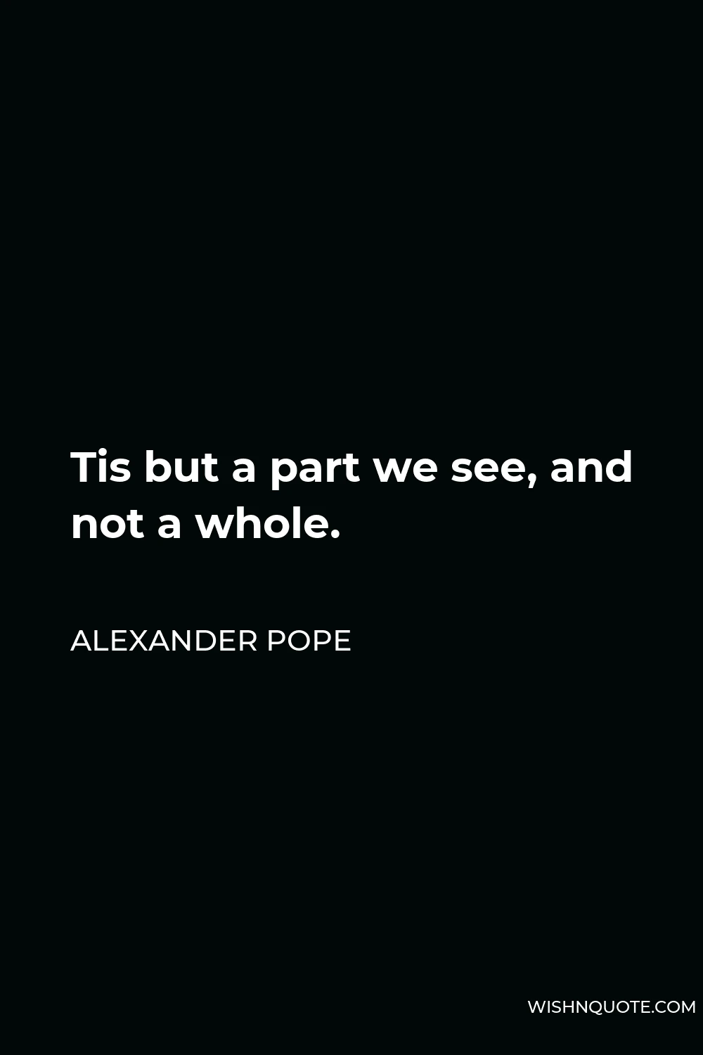 Alexander Pope Quote - Tis but a part we see, and not a whole.