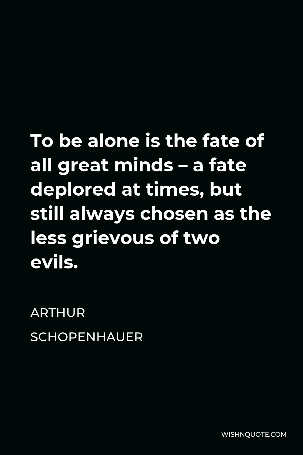 Arthur Schopenhauer Quote - To be alone is the fate of all great minds – a fate deplored at times, but still always chosen as the less grievous of two evils.