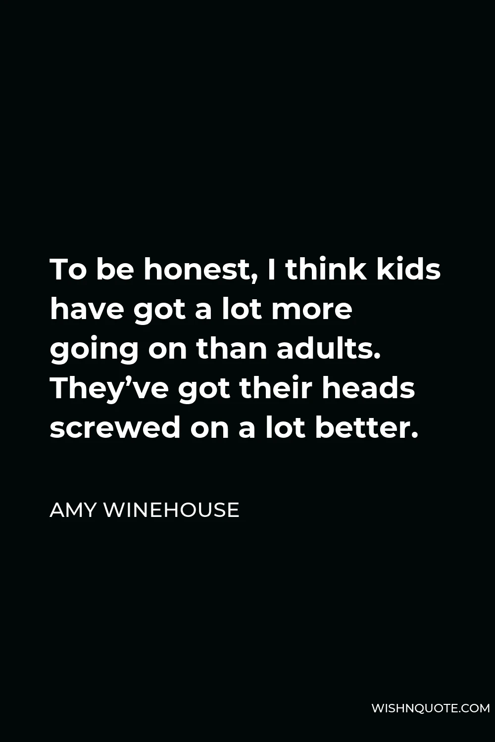 Amy Winehouse Quote - To be honest, I think kids have got a lot more going on than adults. They’ve got their heads screwed on a lot better.
