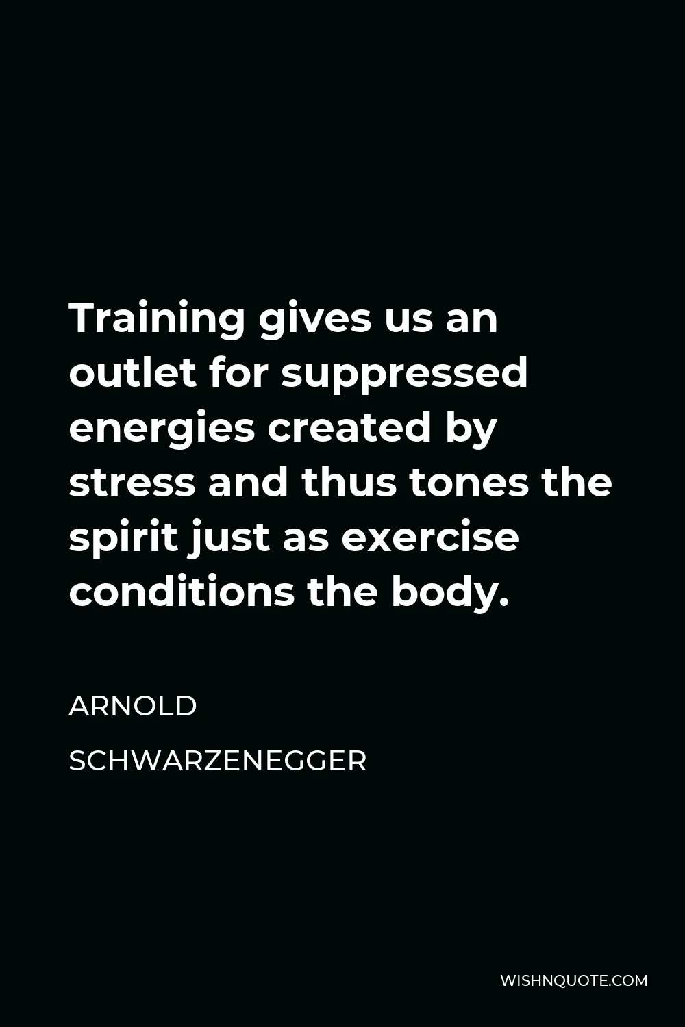 Arnold Schwarzenegger Quote - Training gives us an outlet for suppressed energies created by stress and thus tones the spirit just as exercise conditions the body.