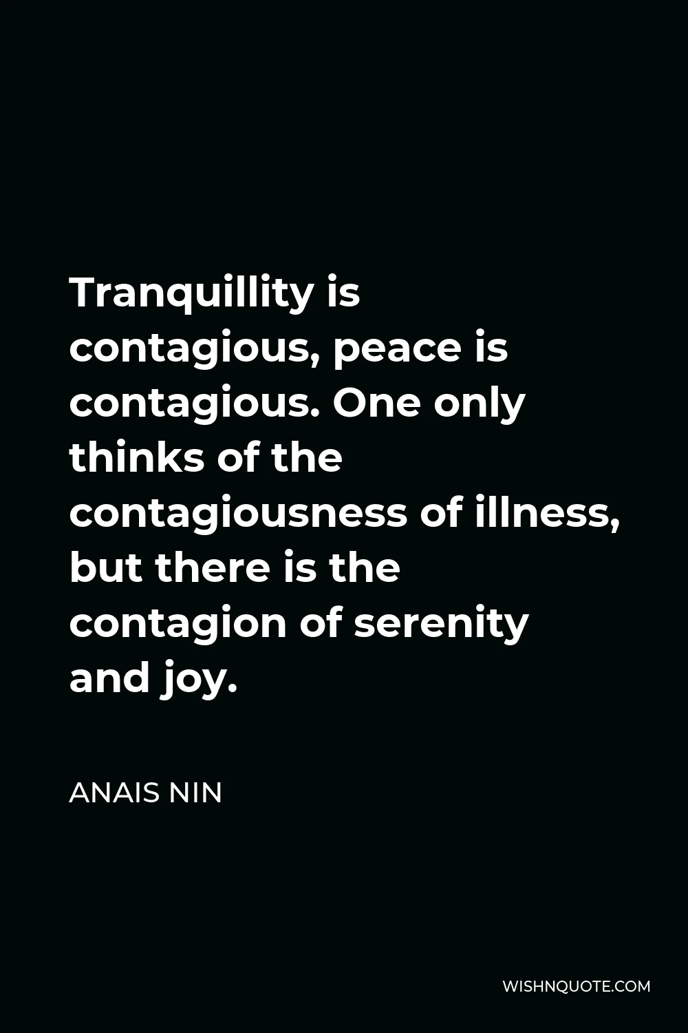 Anais Nin Quote - Tranquillity is contagious, peace is contagious. One only thinks of the contagiousness of illness, but there is the contagion of serenity and joy.