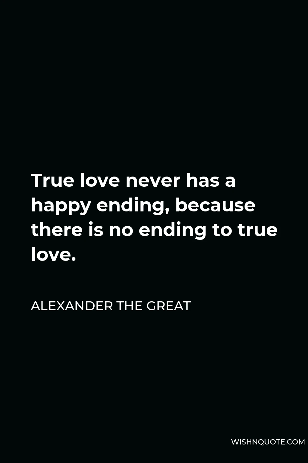 Alexander The Great Quote - True love never has a happy ending, because there is no ending to true love.