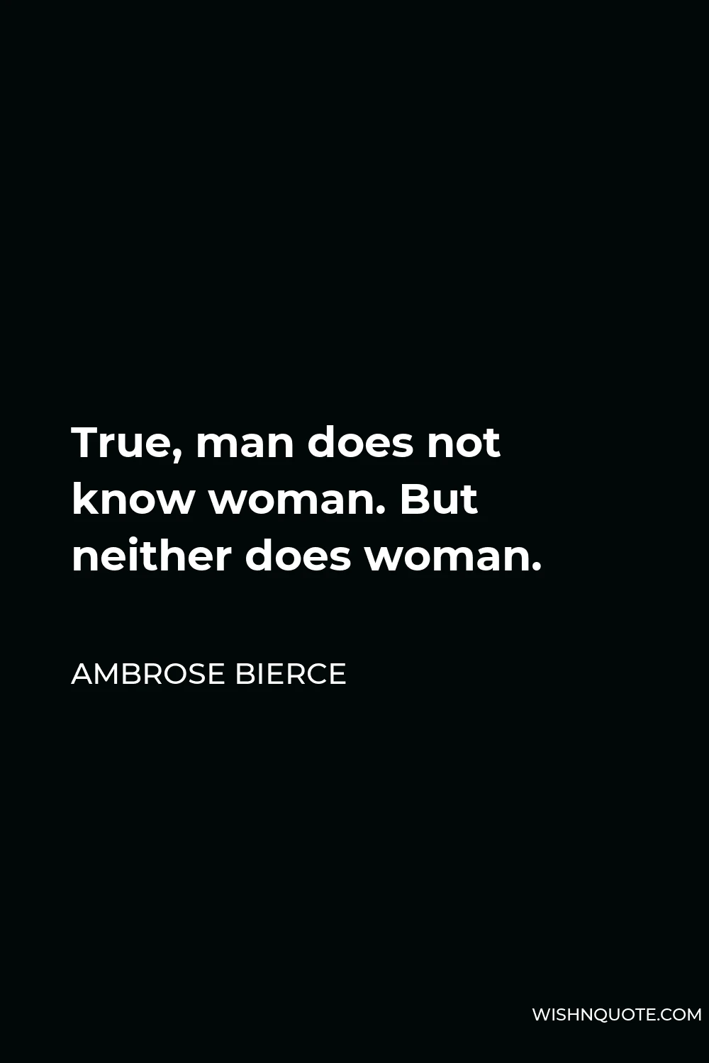 Ambrose Bierce Quote - True, man does not know woman. But neither does woman.
