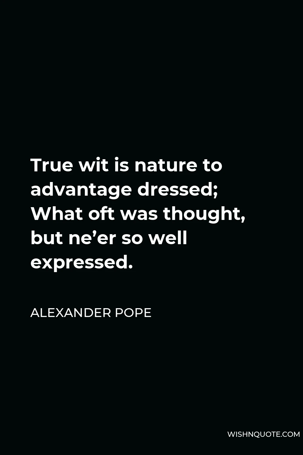 Alexander Pope Quote - True wit is nature to advantage dressed; What oft was thought, but ne’er so well expressed.
