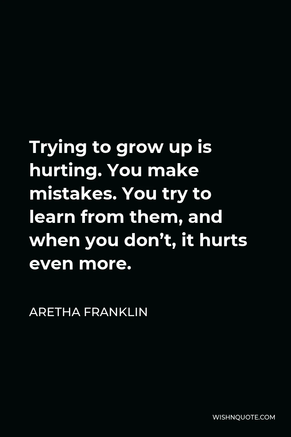 Aretha Franklin Quote - Trying to grow up is hurting. You make mistakes. You try to learn from them, and when you don’t, it hurts even more.