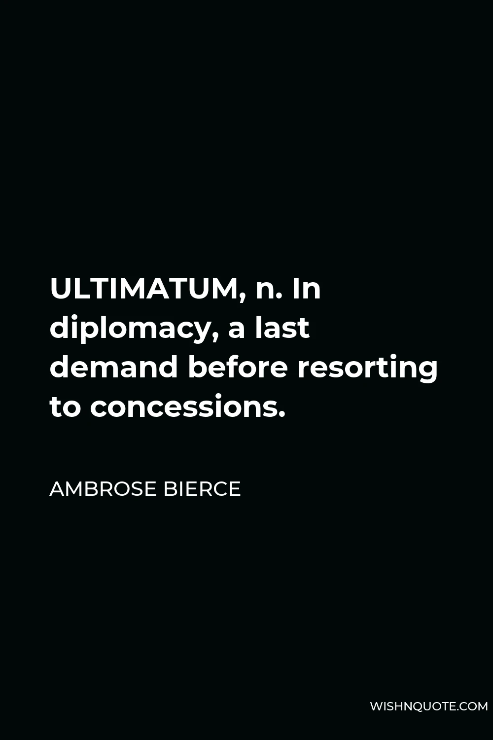 Ambrose Bierce Quote - ULTIMATUM, n. In diplomacy, a last demand before resorting to concessions.