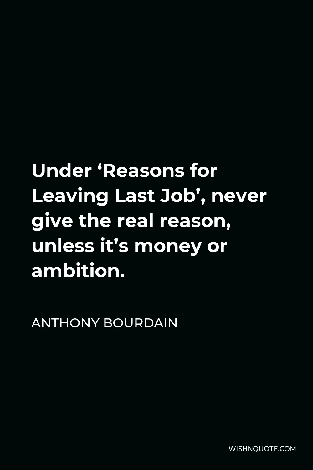 Anthony Bourdain Quote - Under ‘Reasons for Leaving Last Job’, never give the real reason, unless it’s money or ambition.