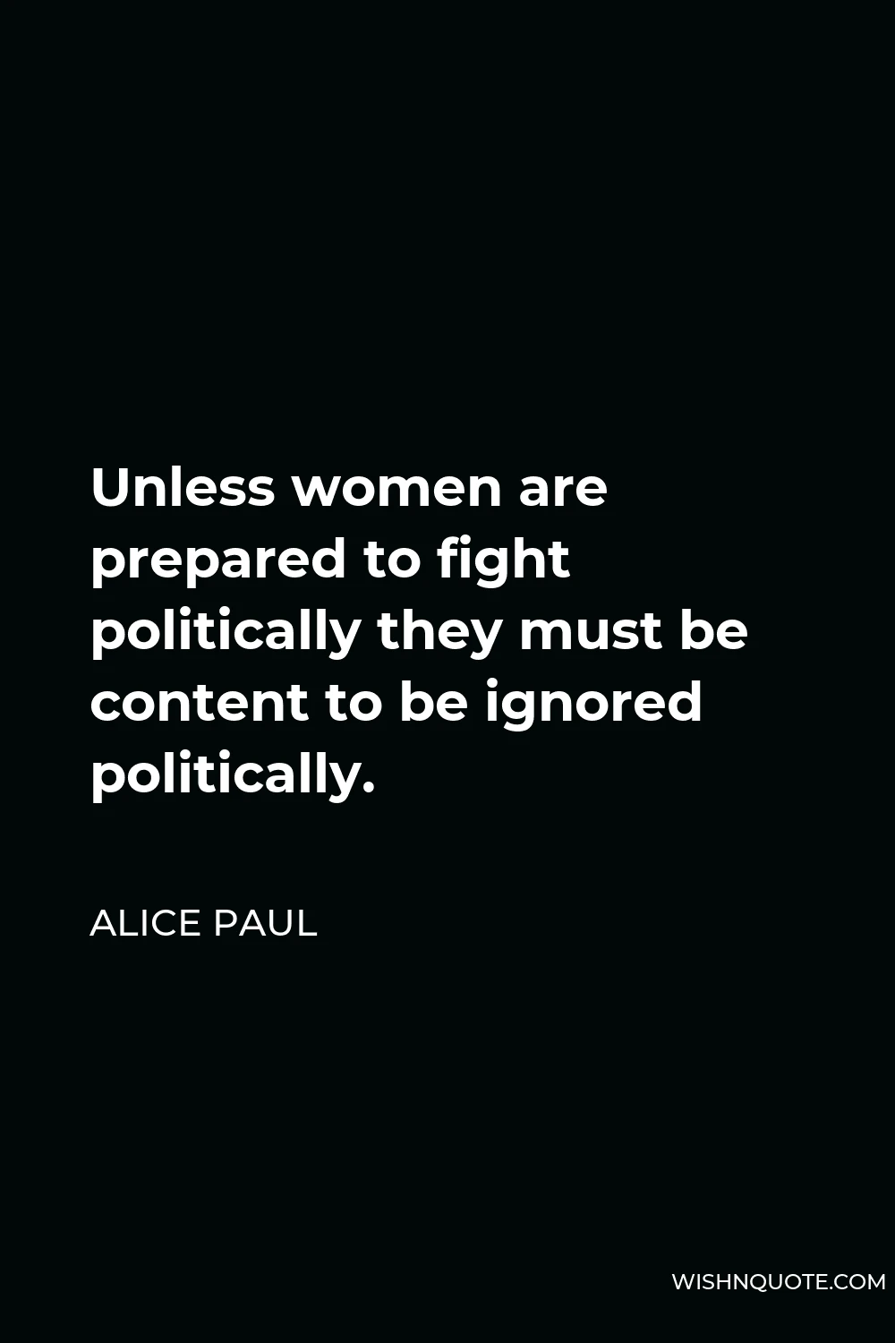 Alice Paul Quote - Unless women are prepared to fight politically they must be content to be ignored politically.