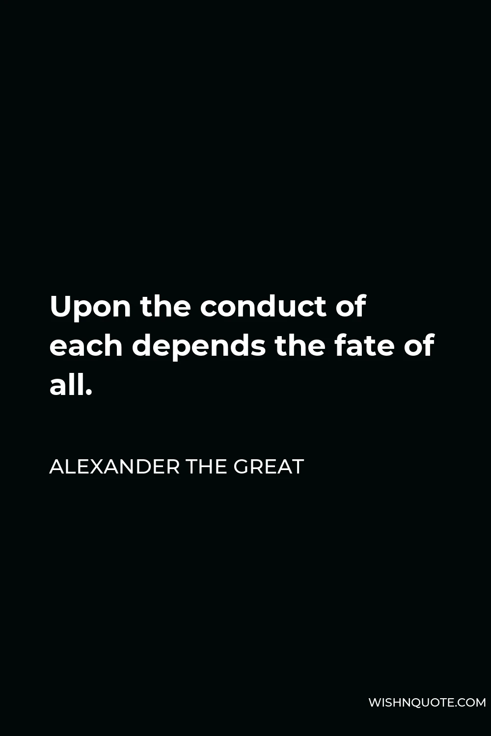 Alexander The Great Quote - Upon the conduct of each depends the fate of all.