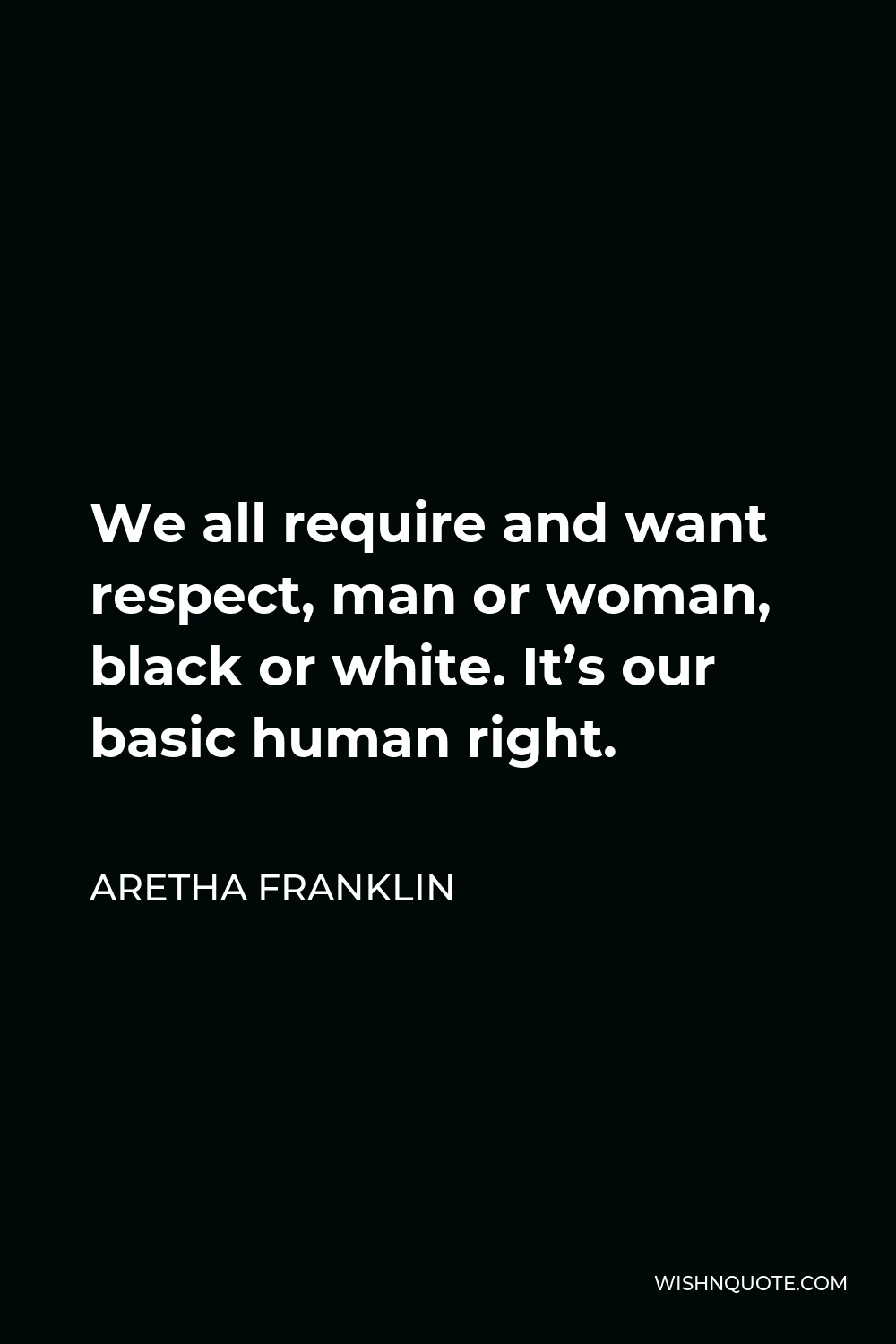 Aretha Franklin Quote - We all require and want respect, man or woman, black or white. It’s our basic human right.