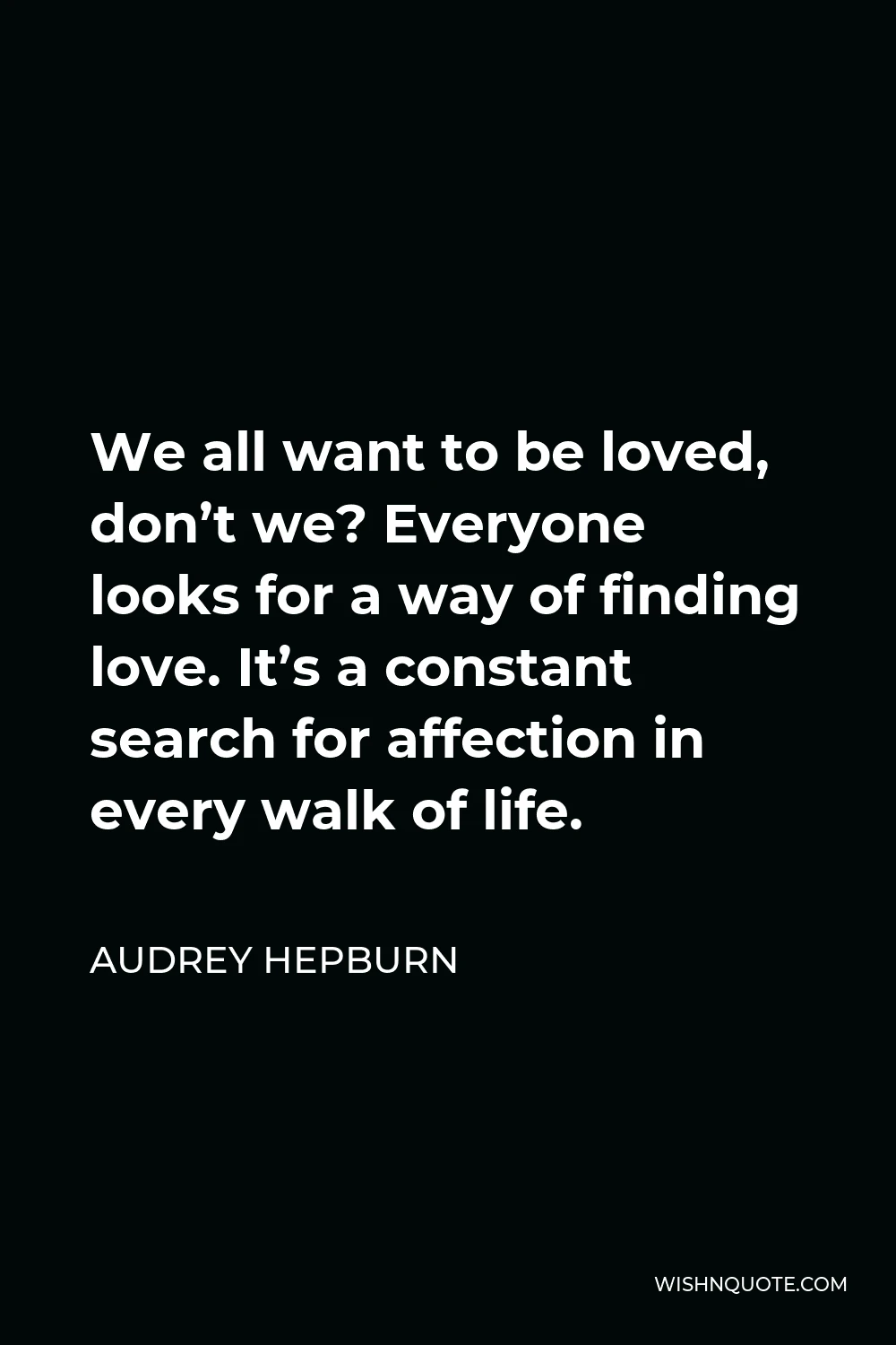 Audrey Hepburn Quote - We all want to be loved, don’t we? Everyone looks for a way of finding love. It’s a constant search for affection in every walk of life.